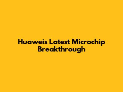 Huawei's Latest Microchip Breakthrough