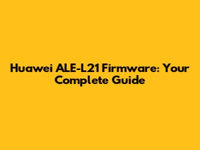 Huawei ALE-L21 Firmware: Your Complete Guide