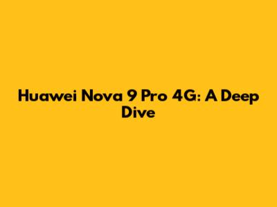 Huawei Nova 9 Pro 4G: A Deep Dive