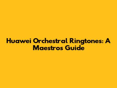 Huawei Orchestral Ringtones: A Maestro's Guide