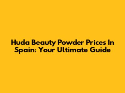 Huda Beauty Powder Prices In Spain: Your Ultimate Guide