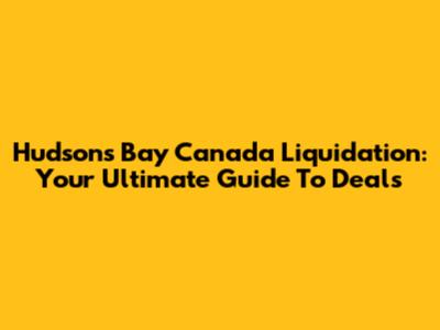 Hudson's Bay Canada Liquidation: Your Ultimate Guide To Deals