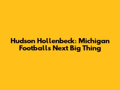 Hudson Hollenbeck: Michigan Football's Next Big Thing
