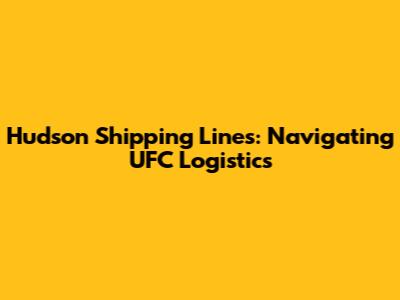 Hudson Shipping Lines: Navigating UFC Logistics