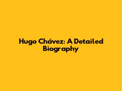 Hugo Chávez: A Detailed Biography