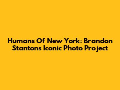 Humans Of New York: Brandon Stanton's Iconic Photo Project
