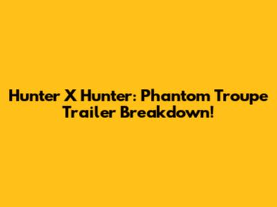 Hunter X Hunter: Phantom Troupe Trailer Breakdown!