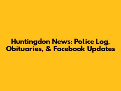 Huntingdon News: Police Log, Obituaries, & Facebook Updates