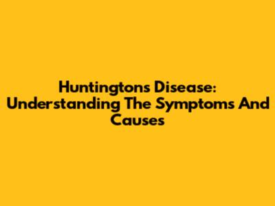 Huntington's Disease: Understanding The Symptoms And Causes