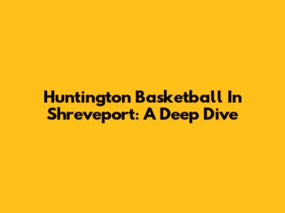 Huntington Basketball In Shreveport: A Deep Dive