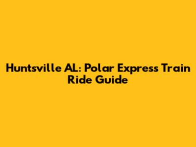 Huntsville AL: Polar Express Train Ride Guide