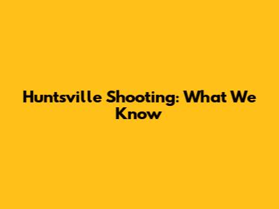 Huntsville Shooting: What We Know
