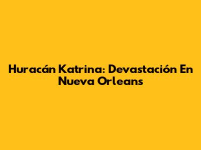 Huracán Katrina: Devastación En Nueva Orleans