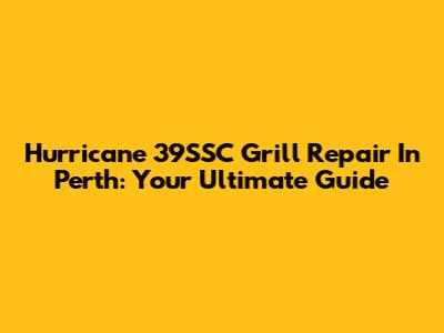 Hurricane 39SSC Grill Repair In Perth: Your Ultimate Guide