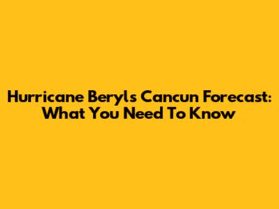 Hurricane Beryl's Cancun Forecast: What You Need To Know