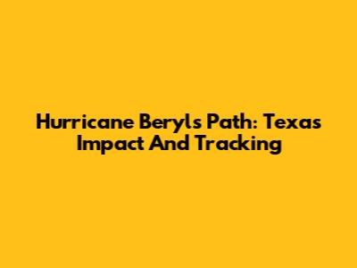 Hurricane Beryl's Path: Texas Impact And Tracking