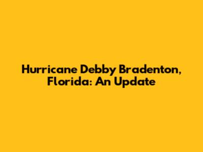 Hurricane Debby Bradenton, Florida: An Update