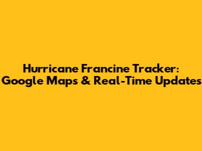 Hurricane Francine Tracker: Google Maps & Real-Time Updates