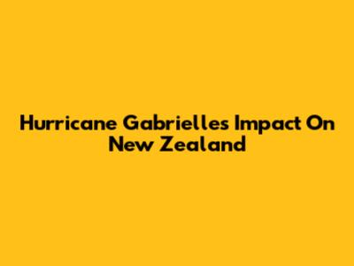 Hurricane Gabrielle's Impact On New Zealand