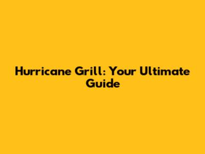 Hurricane Grill: Your Ultimate Guide