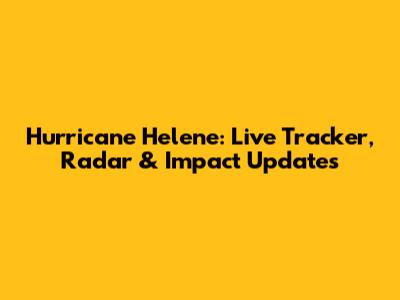 Hurricane Helene: Live Tracker, Radar & Impact Updates