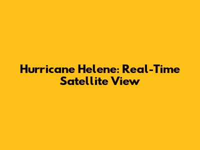 Hurricane Helene: Real-Time Satellite View