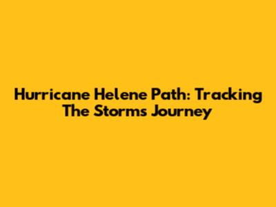 Hurricane Helene Path: Tracking The Storm's Journey