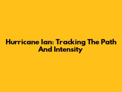 Hurricane Ian: Tracking The Path And Intensity