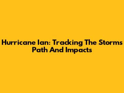 Hurricane Ian: Tracking The Storm's Path And Impacts