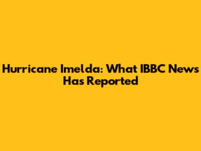 Hurricane Imelda: What IBBC News Has Reported