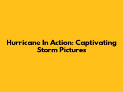 Hurricane In Action: Captivating Storm Pictures