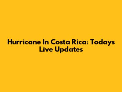 Hurricane In Costa Rica: Today's Live Updates