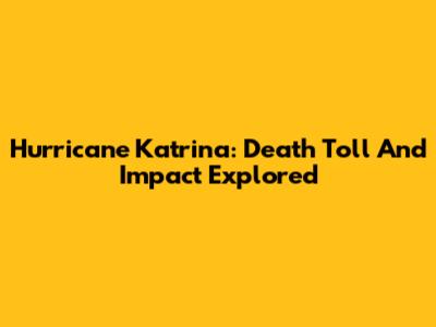 Hurricane Katrina: Death Toll And Impact Explored