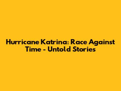 Hurricane Katrina: Race Against Time - Untold Stories
