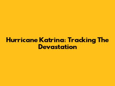 Hurricane Katrina: Tracking The Devastation