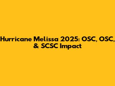 Hurricane Melissa 2025: OSC, OSC, & SCSC Impact