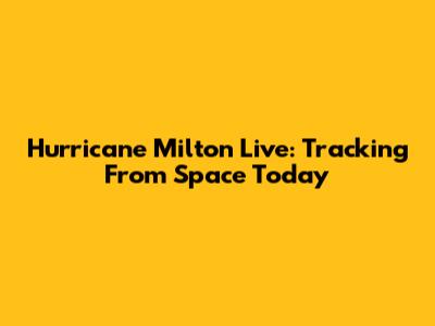 Hurricane Milton Live: Tracking From Space Today