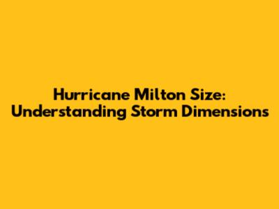 Hurricane Milton Size: Understanding Storm Dimensions