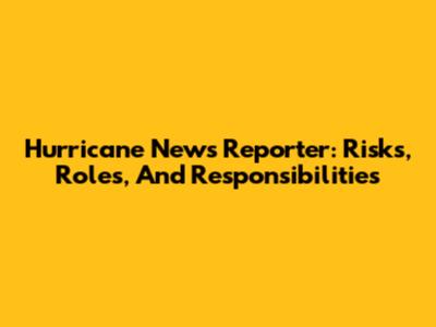 Hurricane News Reporter: Risks, Roles, And Responsibilities