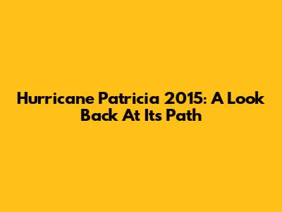 Hurricane Patricia 2015: A Look Back At Its Path