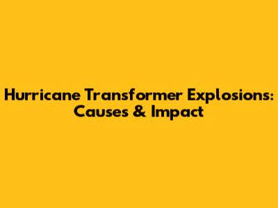 Hurricane Transformer Explosions: Causes & Impact