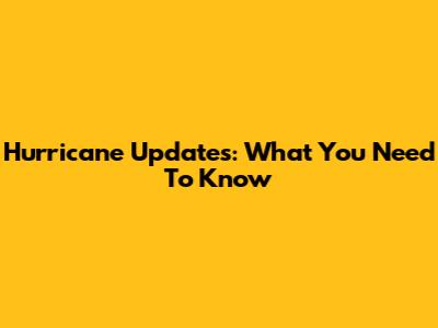 Hurricane Updates: What You Need To Know