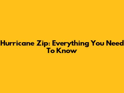 Hurricane Zip: Everything You Need To Know