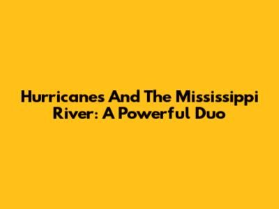 Hurricanes And The Mississippi River: A Powerful Duo