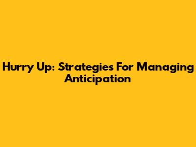 Hurry Up: Strategies For Managing Anticipation