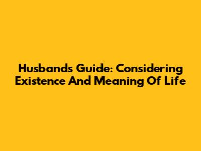 Husband's Guide: Considering Existence And Meaning Of Life