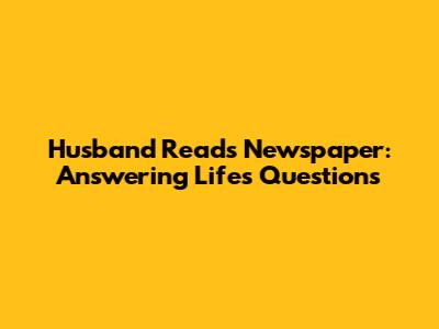 Husband Reads Newspaper: Answering Life's Questions