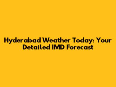 Hyderabad Weather Today: Your Detailed IMD Forecast