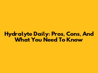 Hydralyte Daily: Pros, Cons, And What You Need To Know