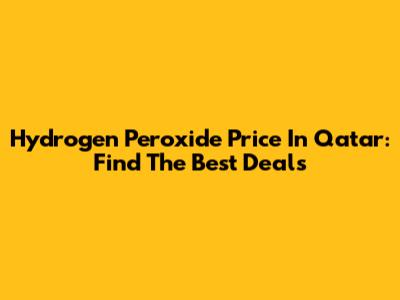 Hydrogen Peroxide Price In Qatar: Find The Best Deals